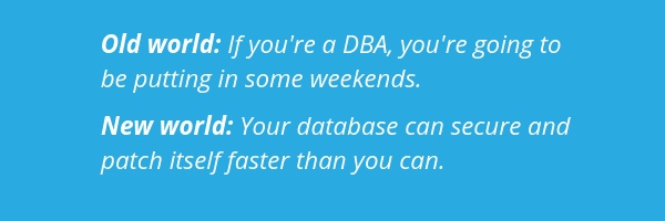 Old world: If you’re a DBA, you’re going to be putting in some weekends. New world: Your database can secure and patch itself faster than you can. 